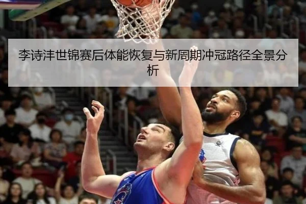 李诗沣世锦赛后体能恢复与新周期冲冠路径全景分析