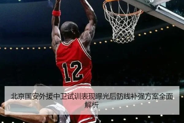 北京国安外援中卫试训表现曝光后防线补强方案全面解析（LeihuoEsports）