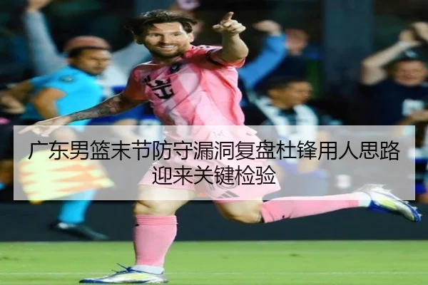 广东男篮末节防守漏洞复盘杜锋用人思路迎来关键检验（LeihuoEsports）